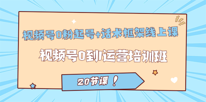 视频号·0粉起号+话术框架线上课：视频号0到1运营培训班（20节课）-沐羽项目网