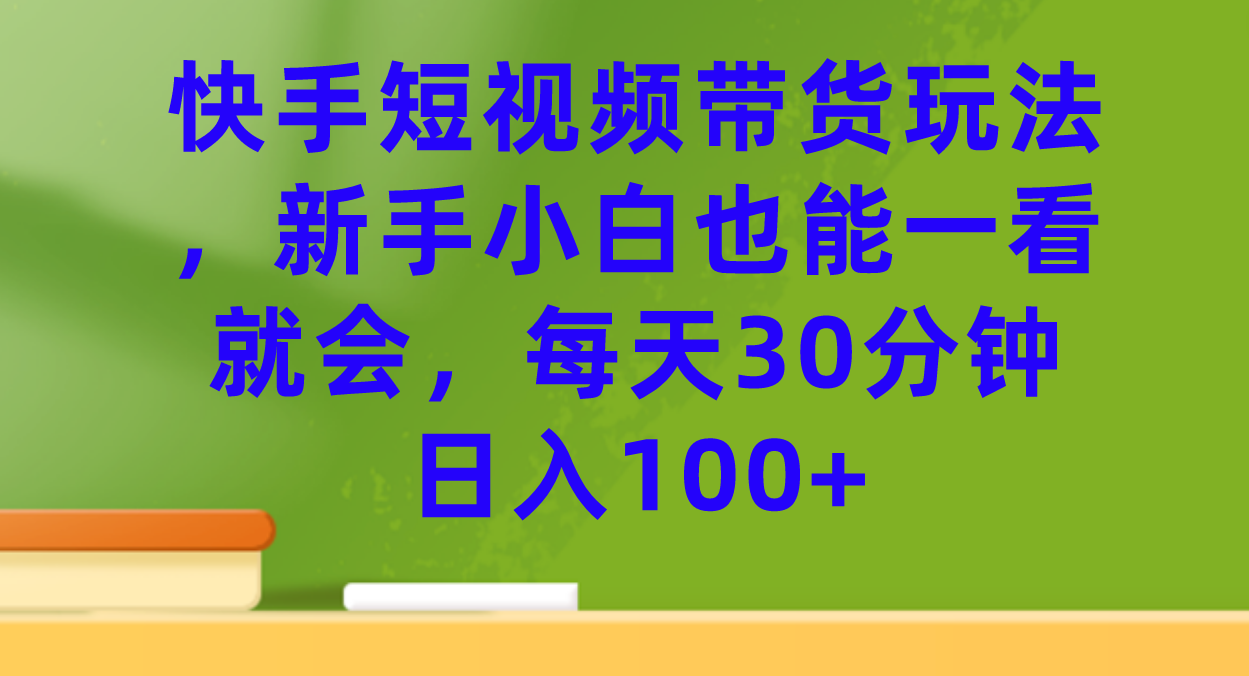 快手短视频带货玩法，新手小白也能一看就会，每天30分钟日入100+-沐羽项目网