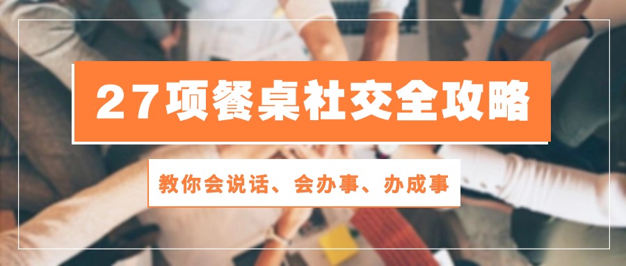 27项餐桌社交全攻略：教你会说话、会办事、办成事（28节高清无水印）-沐羽项目网