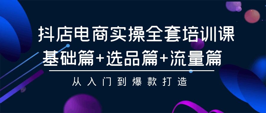 抖店电商实操全套培训课：基础篇+选品篇+流量篇，从入门到爆款打造-沐羽项目网