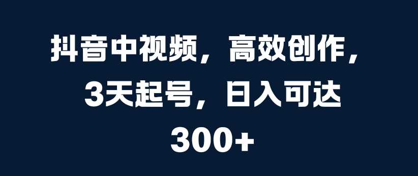 抖音中视频，高效创作，3天起号，日入可达3张【揭秘】-沐羽项目网