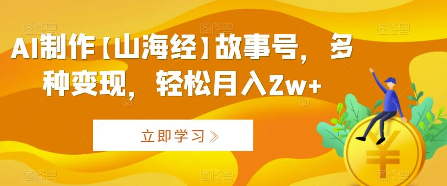AI制作【山海经】故事号，多种变现，轻松月入2w+【揭秘】-沐羽项目网