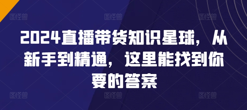 2024直播带货知识星球，从新手到精通，这里能找到你要的答案-沐羽项目网