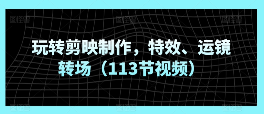 玩转剪映制作，特效、运镜转场（113节视频）-沐羽项目网