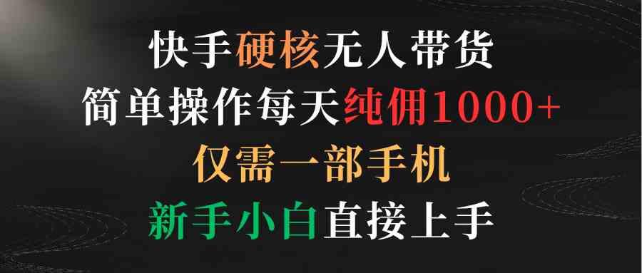 （9475期）快手硬核无人带货，简单操作每天纯佣1000+,仅需一部手机，新手小白直接上手-沐羽项目网