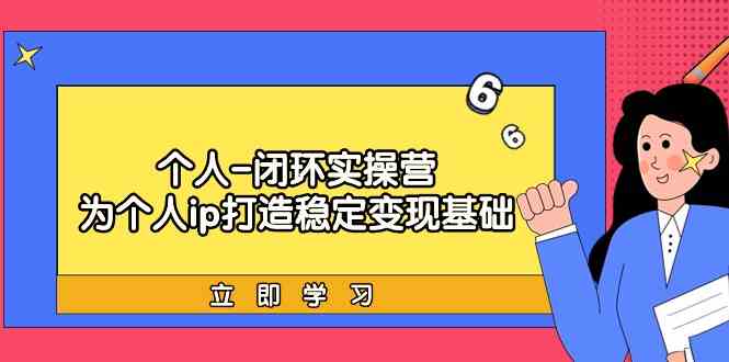 个人闭环实操营：个人ip打造稳定变现基础，带你落地个人的商业变现课-沐羽项目网