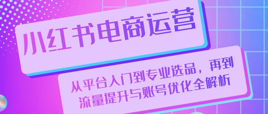 小红书电商运营：从平台入门到专业选品，再到流量提升与账号优化全解析-沐羽项目网
