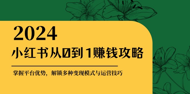 （12971期）小红书从0到1赚钱攻略：掌握平台优势，解锁多种变现赚钱模式与运营技巧-沐羽项目网