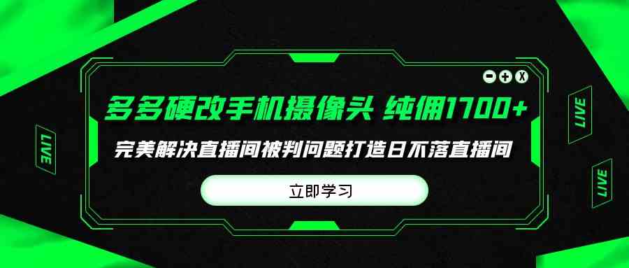 （9987期）多多硬改手机摄像头，单场带货纯佣1700+完美解决直播间被判问题，打造日…-沐羽项目网