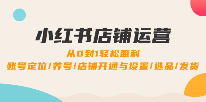 小红书店铺运营：0到1轻松盈利，账号定位/养号/店铺开通与设置/选品/发货-沐羽项目网