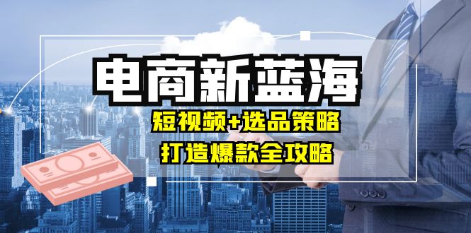 商家必看电商新蓝海：短视频+选品策略，打造爆款全攻略，月入10w+-沐羽项目网
