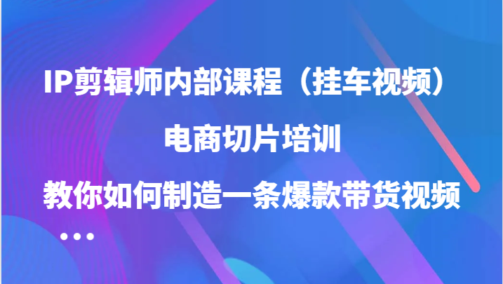 IP剪辑师内部课程（挂车视频），电商切片培训，教你如何制造一条爆款带货视频-沐羽项目网