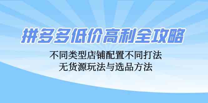 拼多多低价高利全攻略：不同类型店铺配置不同打法，无货源玩法与选品方法-沐羽项目网
