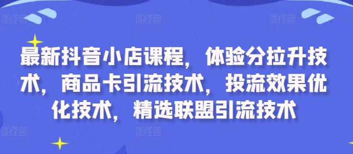 最新抖音小店课程，体验分拉升技术，商品卡引流技术，投流效果优化技术，精选联盟引流技术-沐羽项目网