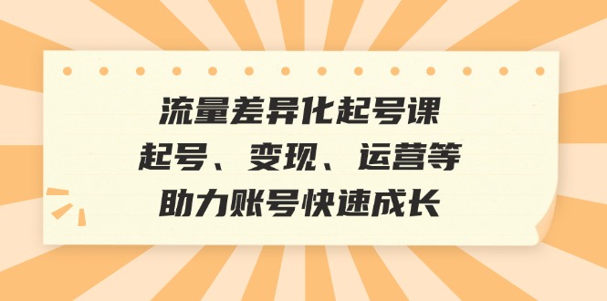 流量差异化起号课：起号、变现、运营等，助力账号快速成长-沐羽项目网