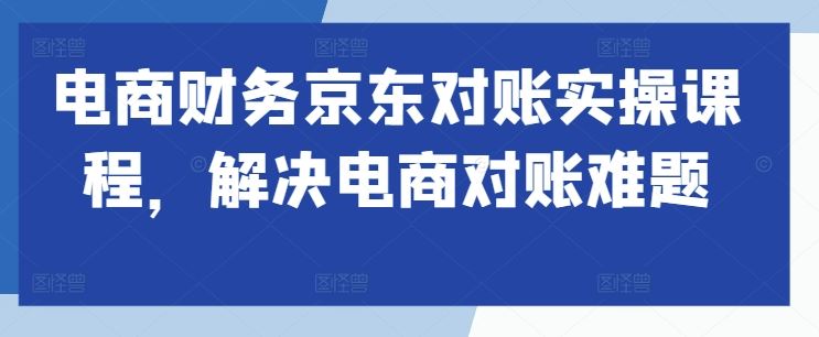 电商财务京东对账实操课程，解决电商对账难题-沐羽项目网