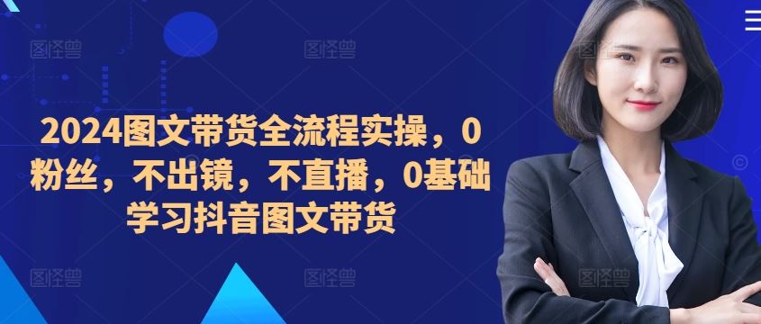 ​​​​​​2024图文带货全流程实操，0粉丝，不出镜，不直播，0基础学习抖音图文带货-沐羽项目网