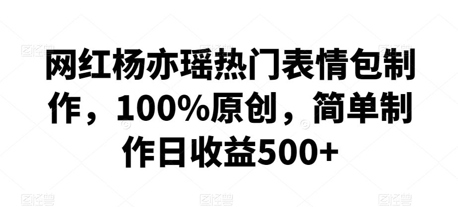 网红杨亦瑶热门表情包制作，100%原创，简单制作日收益500+【揭秘】-沐羽项目网