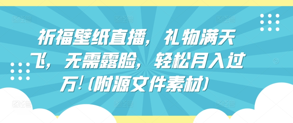 祈福壁纸直播，礼物满天飞，无需露脸，轻松月入过万!(附源文件素材)-沐羽项目网