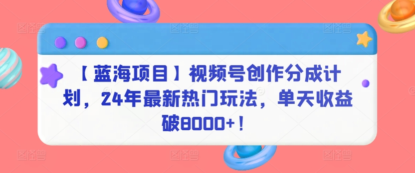 【蓝海项目】视频号创作分成计划，24年最新热门玩法，单天收益破8000+！-沐羽项目网