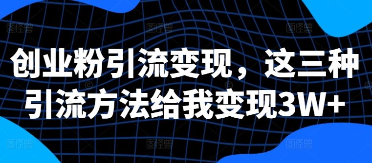 创业粉引流变现，这三种引流方法给我变现3W+【揭秘】-沐羽项目网