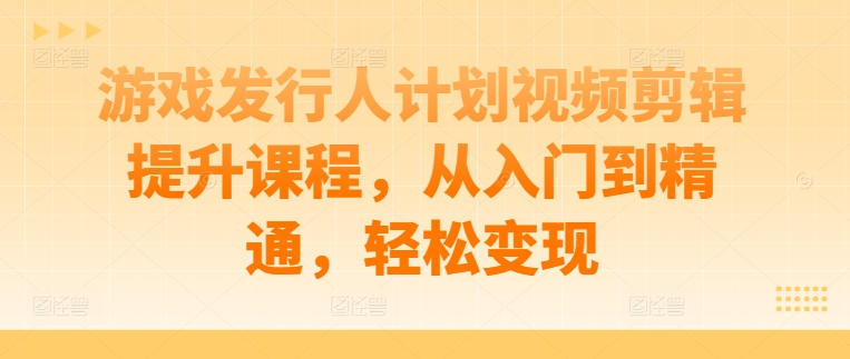 游戏发行人计划视频剪辑提升课程，从入门到精通，轻松变现-沐羽项目网