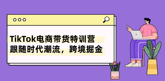 TikTok电商带货特训营，跟随时代潮流，跨境掘金（8节课）-沐羽项目网