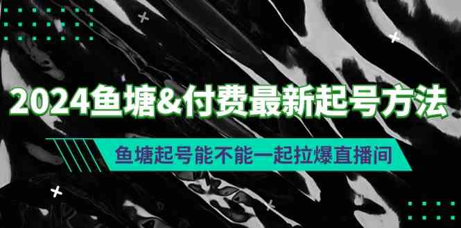 （9507期）2024鱼塘&付费最新起号方法：鱼塘起号能不能一起拉爆直播间-沐羽项目网