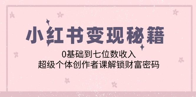 小红书变现秘籍：0基础到七位数收入，超级个体创作者课解锁财富密码-沐羽项目网