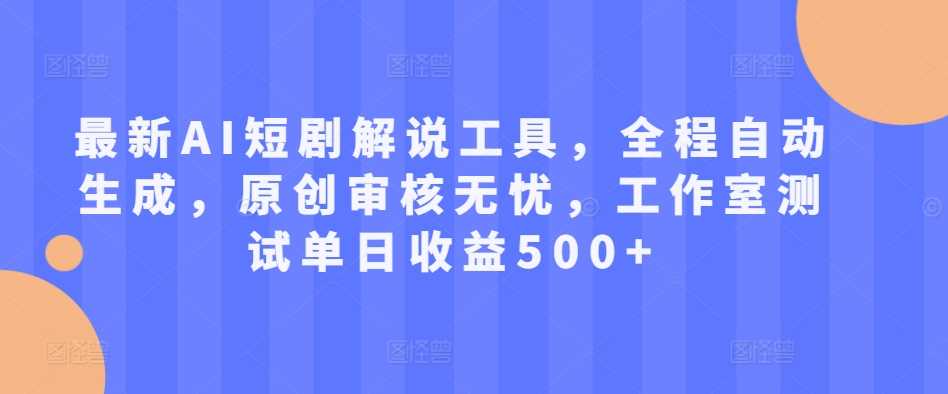 最新AI短剧解说工具，全程自动生成，原创审核无忧，工作室测试单日收益500+【揭秘】-沐羽项目网