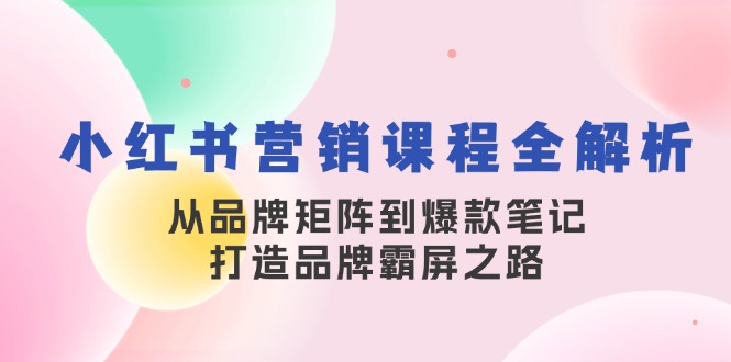 小红书营销课程全解析，从品牌矩阵到爆款笔记，打造品牌霸屏之路-沐羽项目网