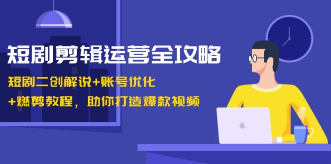 短剧剪辑运营全攻略：短剧二创解说+账号优化+燃剪教程，助你打造爆款视频-沐羽项目网