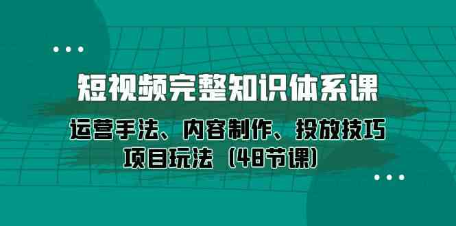 短视频完整知识体系课，运营手法、内容制作、投放技巧项目玩法（48节课）-沐羽项目网