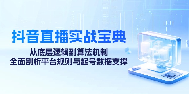 抖音直播实战宝典：从底层逻辑到算法机制，全面剖析平台规则与起号数据支撑-沐羽项目网