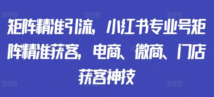 矩阵精准引流，小红书专业号矩阵精准获客，电商、微商、门店获客神技-沐羽项目网