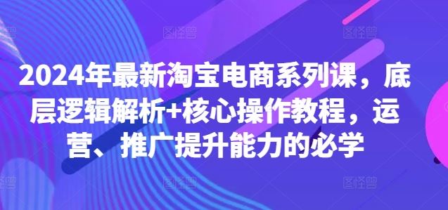 2024年最新淘宝电商系列课，底层逻辑解析+核心操作教程，运营、推广提升能力的必学-沐羽项目网