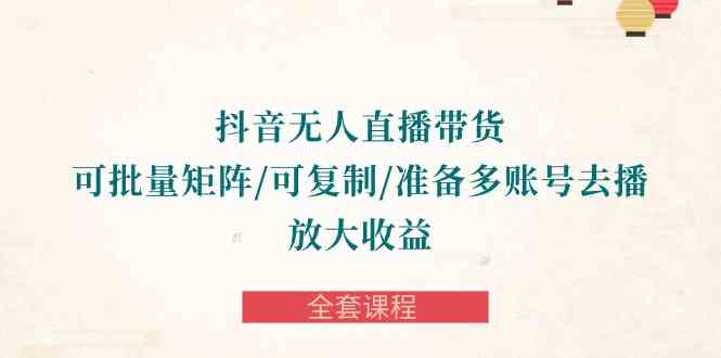 （10160期）抖音·无人直播带货 可批量矩阵/可复制/准备多账号去播/放大收益-全套课程-沐羽项目网
