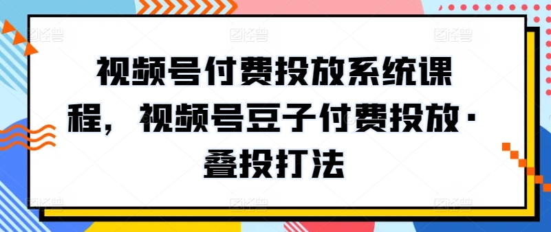 视频号付费投放系统课程，视频号豆子付费投放·叠投打法-沐羽项目网