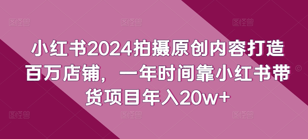 小红书2024拍摄原创内容打造百万店铺，一年时间靠小红书带货项目年入20w+-沐羽项目网