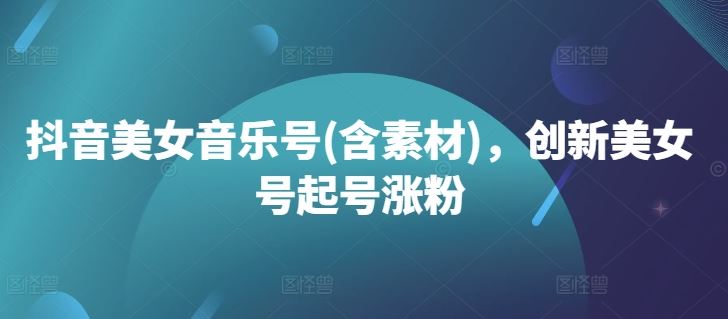 抖音美女音乐号(含素材)，创新美女号起号涨粉-沐羽项目网