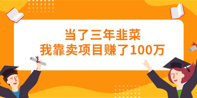 （10725期）当了三年韭菜我靠卖项目赚了100万-沐羽项目网