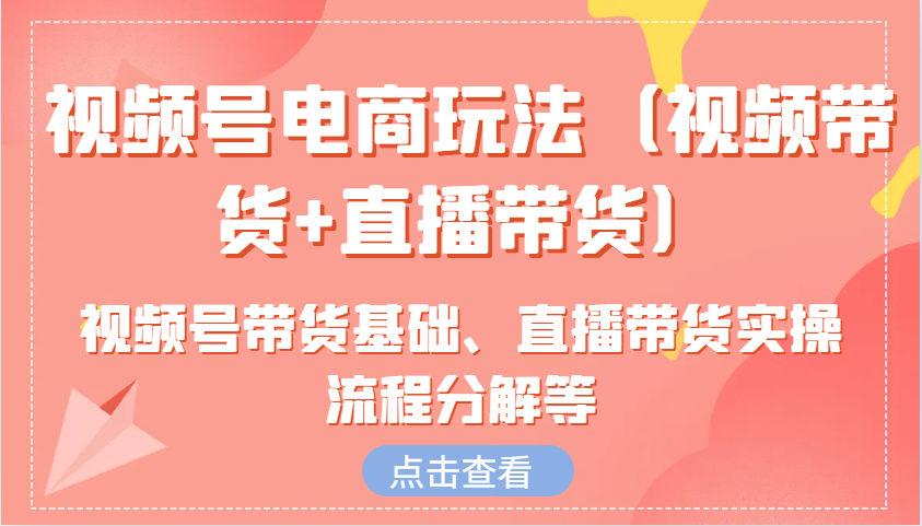 视频号电商玩法（视频带货+直播带货）含视频号带货基础、直播带货实操流程分解等-沐羽项目网