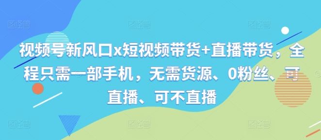 视频号新风口x短视频带货+直播带货，全程只需一部手机，无需货源、0粉丝、可直播、可不直播-沐羽项目网