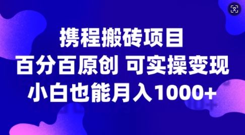 携程搬砖项目，百分百原创，可实操变现，新手小白月入1k+【揭秘】-沐羽项目网
