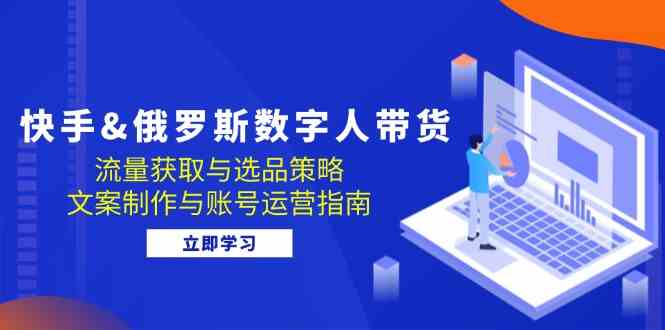 快手俄罗斯 数字人带货：流量获取与选品策略 文案制作与账号运营指南-沐羽项目网