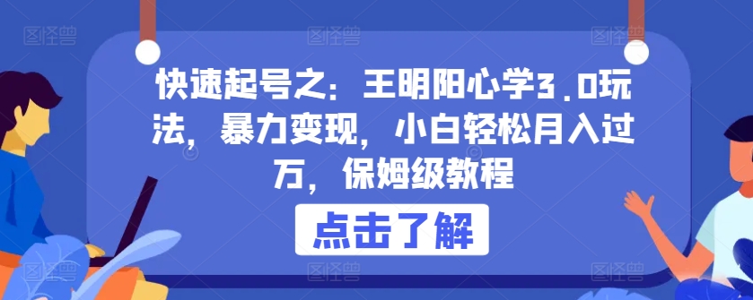 快速起号之：王明阳心学3.0玩法，暴力变现，小白轻松月入过万，保姆级教程-沐羽项目网