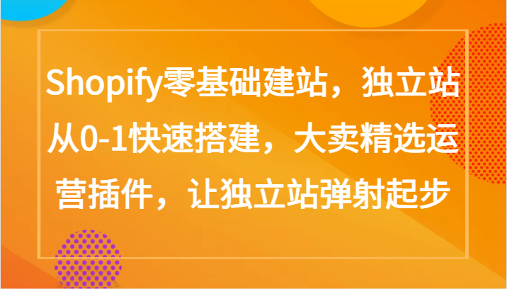Shopify零基础建站，独立站从0-1快速搭建，大卖精选运营插件，让独立站弹射起步-沐羽项目网