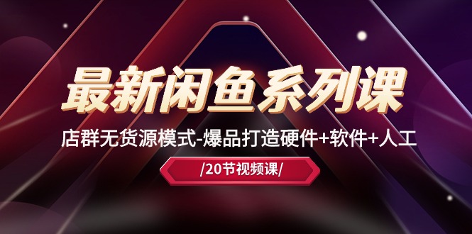 （10688期）最新闲鱼系列课，店群无货源模式-爆品打造硬件+软件+人工（20节课）-沐羽项目网