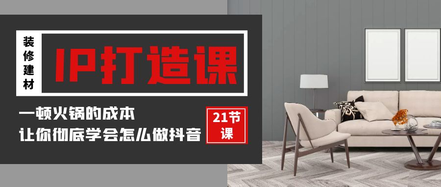 装修建材IP打造课，一顿火锅的成本，让你彻底学会怎么做抖音(21节视频课)-沐羽项目网