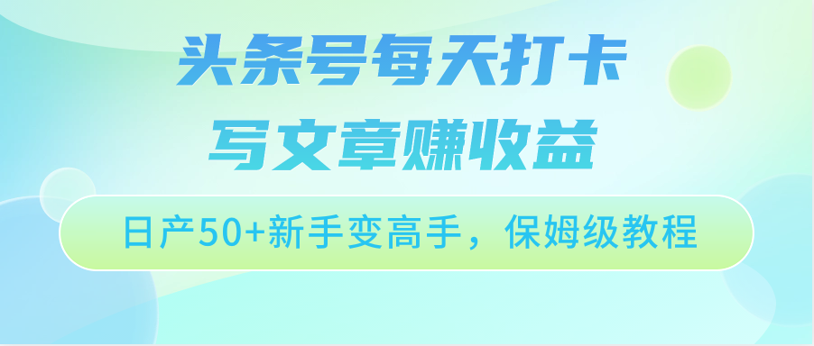 头条号每天打卡写文章赚收益，日产50+新手变高手，保姆级教程-沐羽项目网